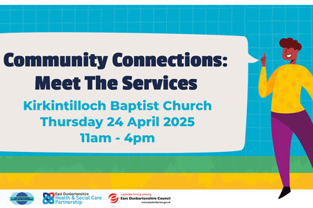 Community Connections: Meet The Services Kirkintilloch Baptist Church Thursday 24 April 2025 11am - 4pm NHS Greater Glasgow East Dunbartonshire Health & Social Care Partnership sustainable thriving achieving East Dunbartonshire Council www.eastdunbarton.gov.uk