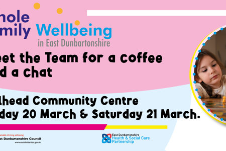 Whole Family Wellbeing in east Dunbartonshire. Meet the Team for a coffee and a chat at Hillhead Community Centre on Friday 20 March & Saturday 21 March.