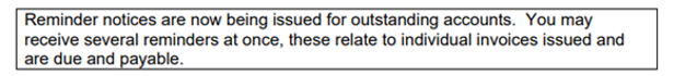 Reminder notices are now being issued for outstanding accounts. You may receive several reminders at once, these relate to individual invoices issued and are due and payable.