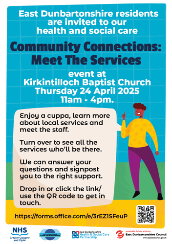 East Dunbartonshire residents are invited to our health and social care Community Connections: Meet The Services event at Kirkintilloch Baptist Church Thursday 24 April 2025 11am - 4pm. Enjoy a cuppa, learn more about local services and meet the staff. Turn over to see all the services who'll be there. We can answer your questions and signpost you to the right support. Drop in or click the link/ use the QR code to get in touch. https://forms.office.com/e/3rEZISFeuP DX0 NHS Greater Glasgow and Clyde East Dunbartonshire EAST DUNBARTONSHIRE ALCOHOL AND DRUG PARTNERSHIP Health & Social Care Partnership e sustainable thriving achieving East Dunbartonshire Council www.eastdunbarton.gov.uk