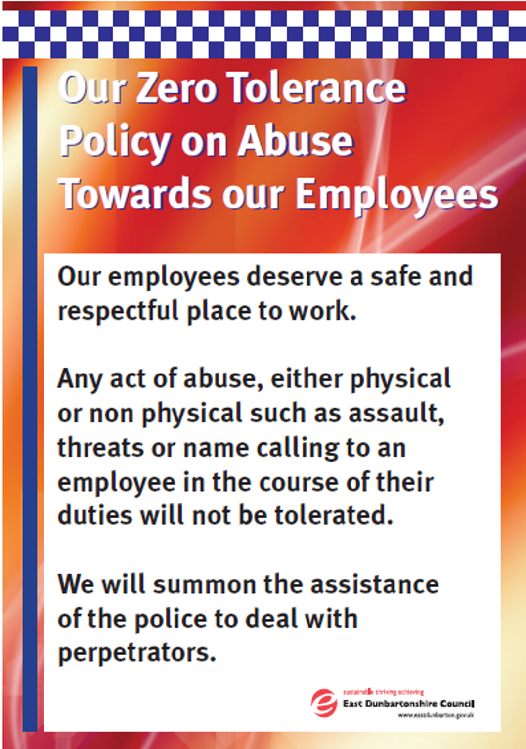 Our employees deserve a safe and respectful place to work. Any act of abuse, either physical or non-physical such as assault, threats or name calling to an employee in the course of their duties will not be tolerated. We will summon the assistance of the police to deal with perpetrators.